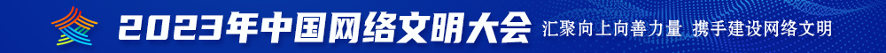 日本大鸡巴操逼91AV2023年中国网络文明大会